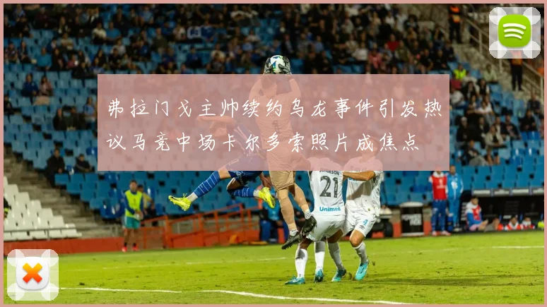 弗拉门戈主帅续约乌龙事件引发热议马竞中场卡尔多索照片成焦点