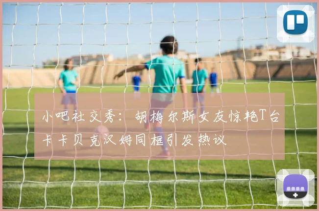 小吧社交秀：胡梅尔斯女友惊艳T台卡卡贝克汉姆同框引发热议