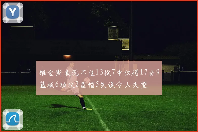 维金斯表现不佳13投7中仅得17分9篮板6助攻2盖帽5失误令人失望