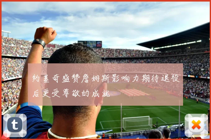约基奇盛赞詹姆斯影响力期待退役后更受尊敬的成就