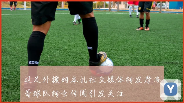 辽足外援姆本扎社交媒体转发摩洛哥球队转会传闻引发关注