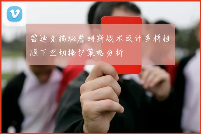 雷迪克揭秘詹姆斯战术设计多样性顺下空切掩护策略分析