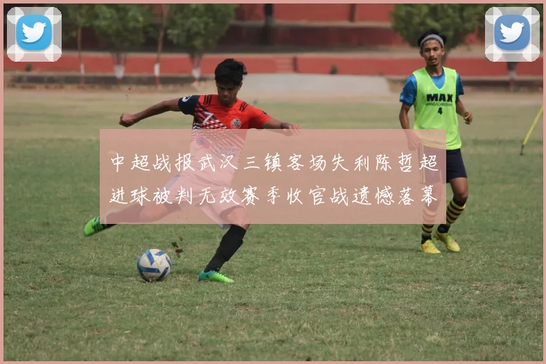 中超战报武汉三镇客场失利陈哲超进球被判无效赛季收官战遗憾落幕