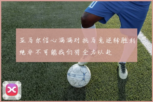 亚马尔信心满满对抗马竞逆转胜利绝非不可能我们将全力以赴