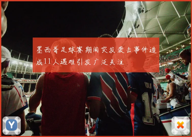 墨西哥足球赛期间突发袭击事件造成11人遇难引发广泛关注