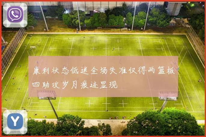 康利状态低迷全场失准仅得两篮板四助攻岁月痕迹显现