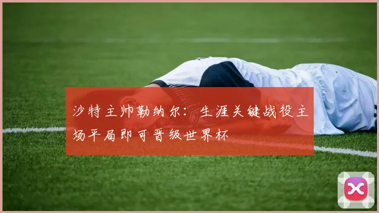 沙特主帅勒纳尔：生涯关键战役主场平局即可晋级世界杯