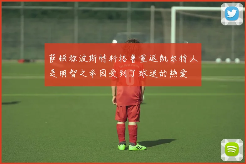 萨顿称波斯特科格鲁重返凯尔特人是明智之举因受到了球迷的热爱