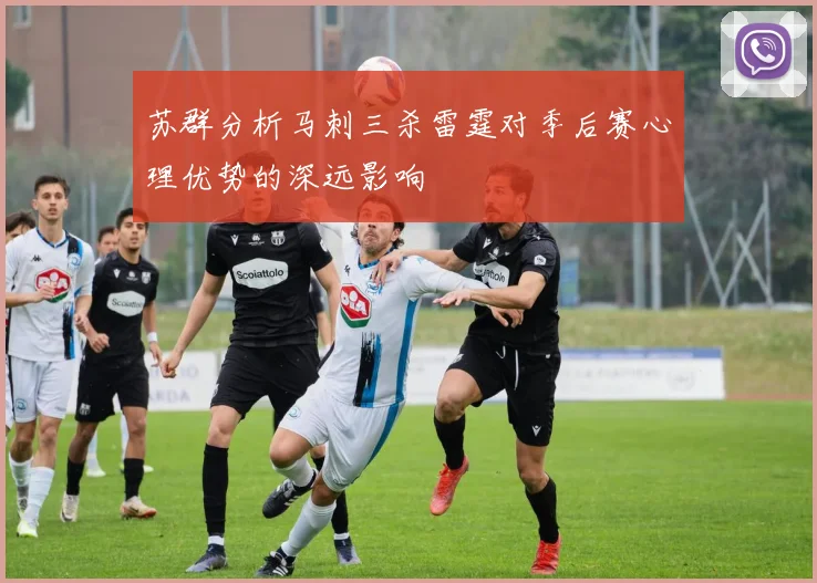 苏群分析马刺三杀雷霆对季后赛心理优势的深远影响