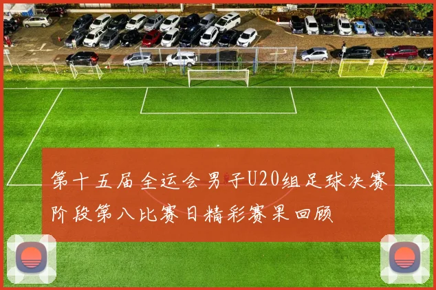 第十五届全运会男子U20组足球决赛阶段第八比赛日精彩赛果回顾