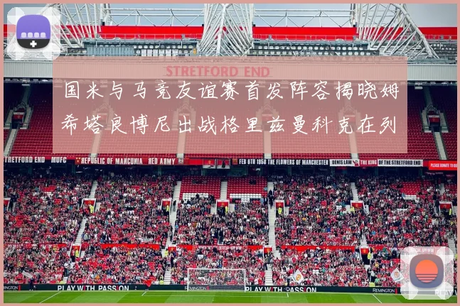 国米与马竞友谊赛首发阵容揭晓姆希塔良博尼出战格里兹曼科克在列