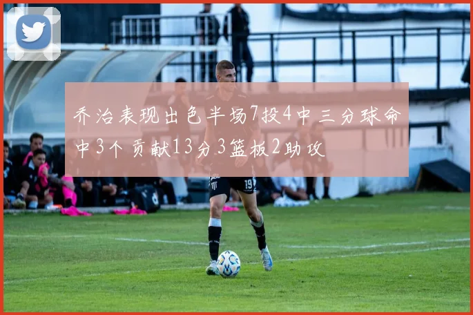 乔治表现出色半场7投4中三分球命中3个贡献13分3篮板2助攻