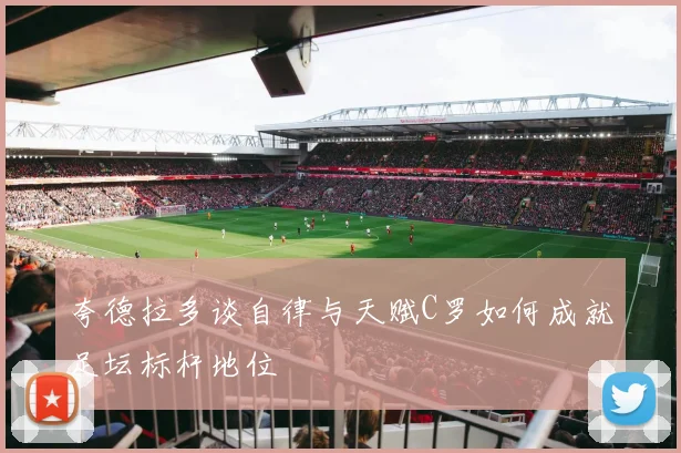 夸德拉多谈自律与天赋C罗如何成就足坛标杆地位