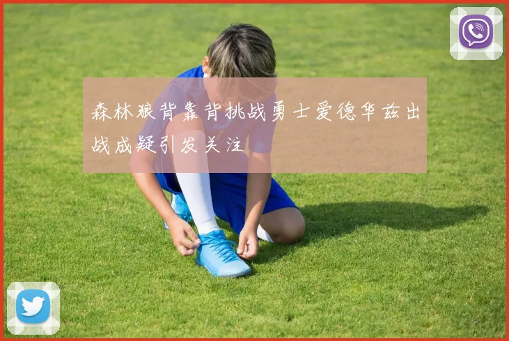 森林狼背靠背挑战勇士爱德华兹出战成疑引发关注