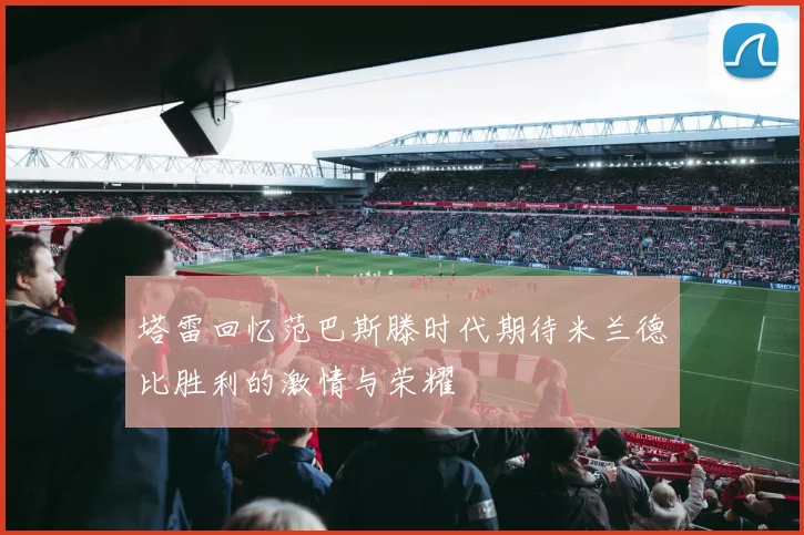 塔雷回忆范巴斯滕时代期待米兰德比胜利的激情与荣耀