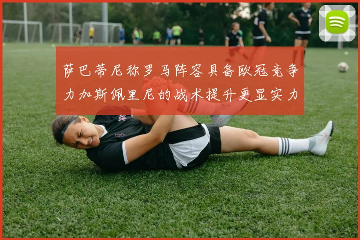 萨巴蒂尼称罗马阵容具备欧冠竞争力加斯佩里尼的战术提升更显实力