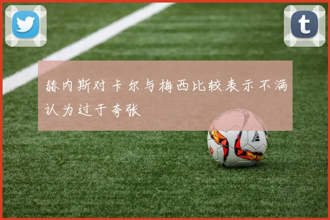 赫内斯对卡尔与梅西比较表示不满认为过于夸张