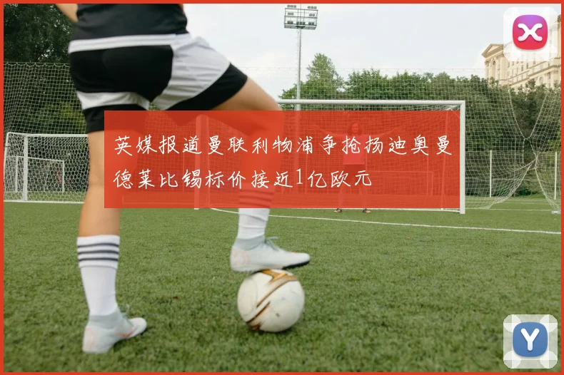 英媒报道曼联利物浦争抢扬迪奥曼德莱比锡标价接近1亿欧元