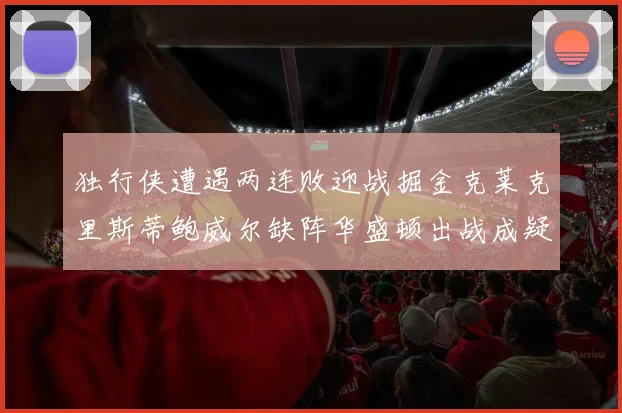 独行侠遭遇两连败迎战掘金克莱克里斯蒂鲍威尔缺阵华盛顿出战成疑