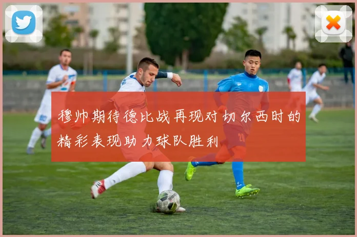 穆帅期待德比战再现对切尔西时的精彩表现助力球队胜利