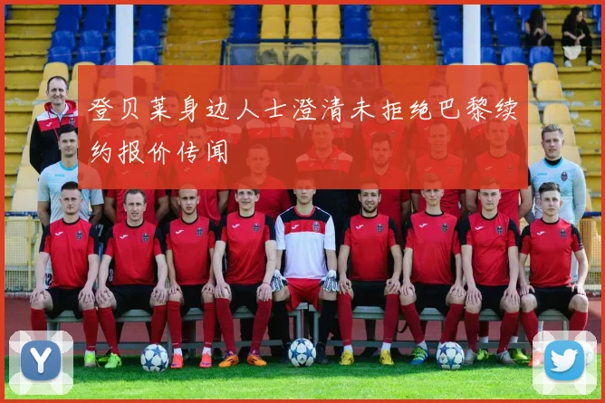 登贝莱身边人士澄清未拒绝巴黎续约报价传闻