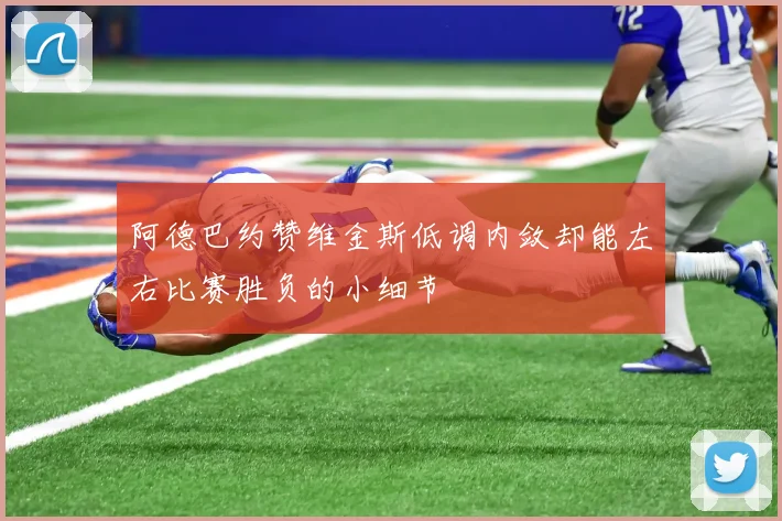 阿德巴约赞维金斯低调内敛却能左右比赛胜负的小细节