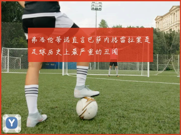 弗洛伦蒂诺直言巴萨内格雷拉案是足球历史上最严重的丑闻