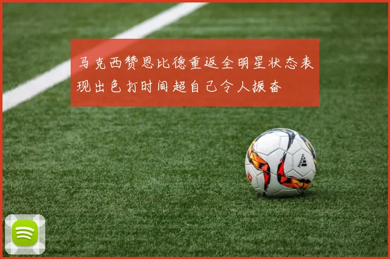 马克西赞恩比德重返全明星状态表现出色打时间超自己令人振奋