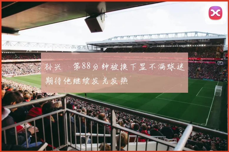 孙兴慜第88分钟被换下显不满球迷期待他继续发光发热