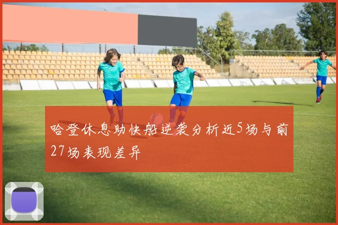 哈登休息助快船逆袭分析近5场与前27场表现差异