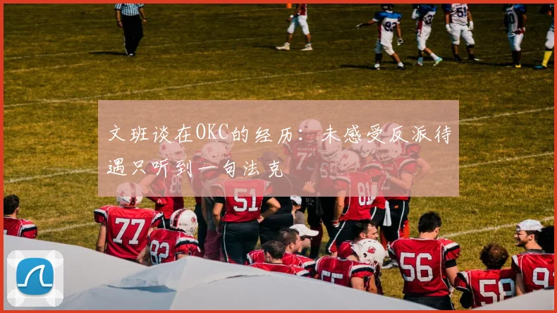 文班谈在OKC的经历：未感受反派待遇只听到一句法克