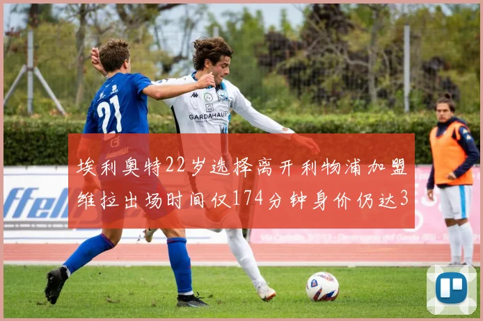 埃利奥特22岁选择离开利物浦加盟维拉出场时间仅174分钟身价仍达3500万