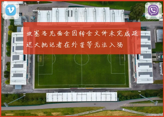 坎塞洛见面会因转会文件未完成延迟大批记者在外苦等无法入场