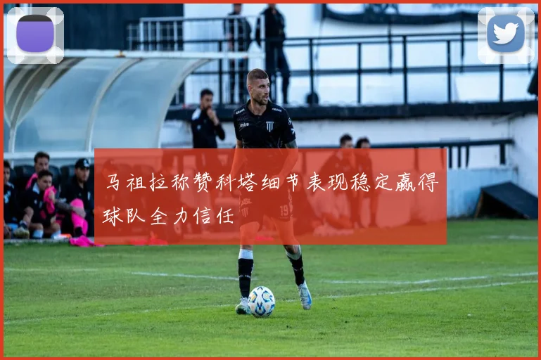 马祖拉称赞科塔细节表现稳定赢得球队全力信任