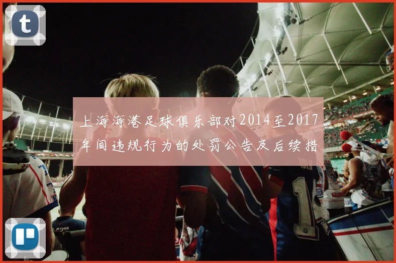 上海海港足球俱乐部对2014至2017年间违规行为的处罚公告及后续措施说明