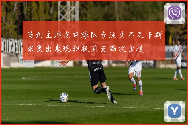 马刺主帅点评球队专注力不足卡斯尔复出表现积极且充满攻击性