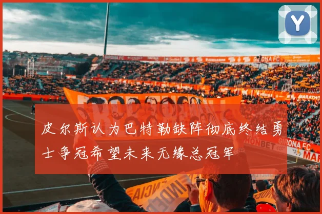 皮尔斯认为巴特勒缺阵彻底终结勇士争冠希望未来无缘总冠军