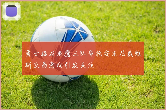 勇士猛龙老鹰三队争抢安东尼戴维斯交易意向引发关注