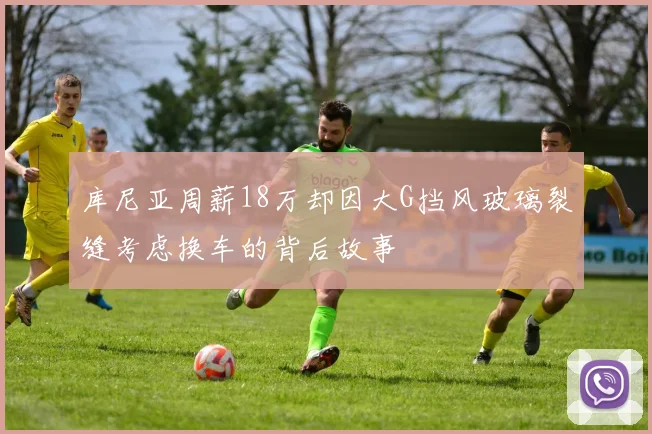 库尼亚周薪18万却因大G挡风玻璃裂缝考虑换车的背后故事