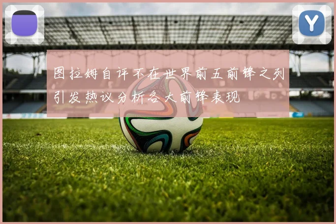 图拉姆自评不在世界前五前锋之列引发热议分析各大前锋表现