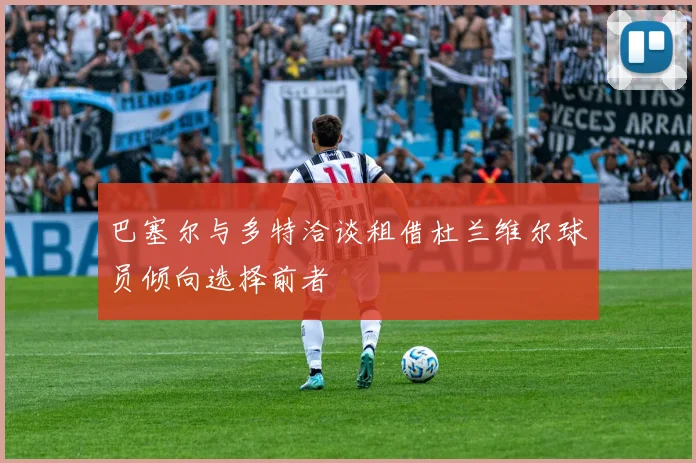 巴塞尔与多特洽谈租借杜兰维尔球员倾向选择前者