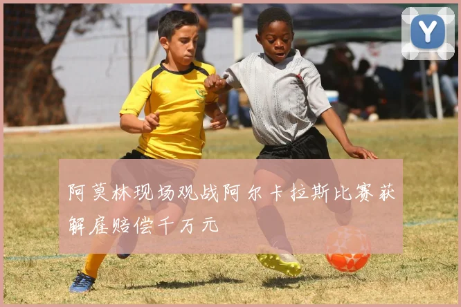 阿莫林现场观战阿尔卡拉斯比赛获解雇赔偿千万元