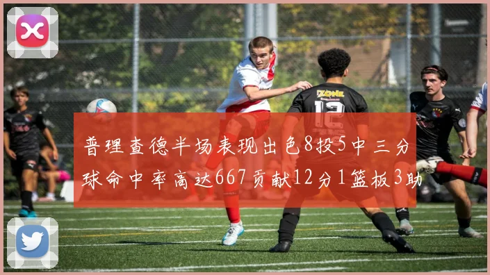 普理查德半场表现出色8投5中三分球命中率高达667贡献12分1篮板3助攻