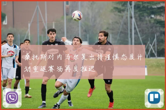 桑托斯对内马尔复出持谨慎态度计划重返赛场再度推迟