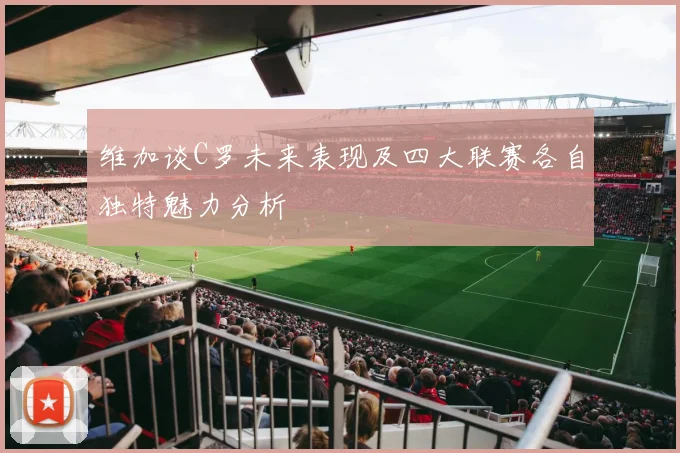 维加谈C罗未来表现及四大联赛各自独特魅力分析