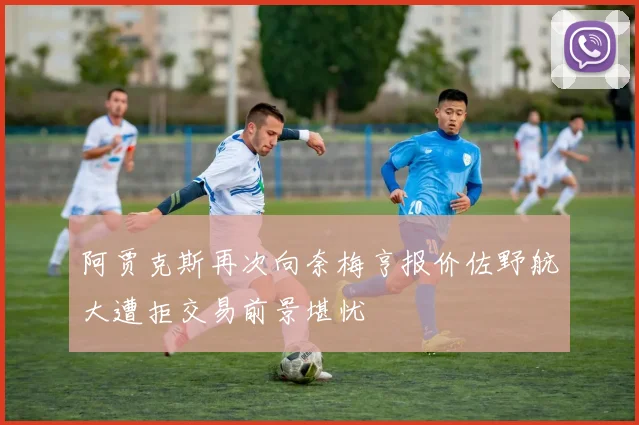 阿贾克斯再次向奈梅亨报价佐野航大遭拒交易前景堪忧