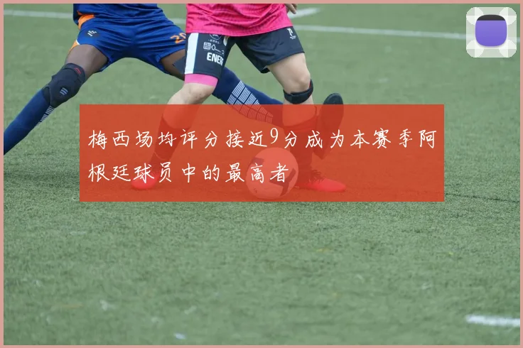 梅西场均评分接近9分成为本赛季阿根廷球员中的最高者
