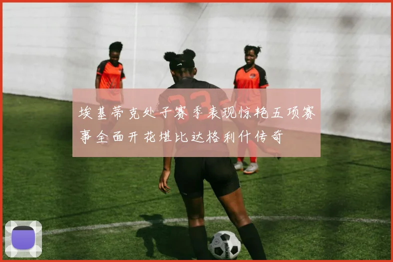 埃基蒂克处子赛季表现惊艳五项赛事全面开花堪比达格利什传奇