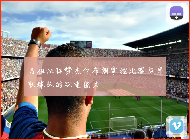马祖拉称赞杰伦布朗掌控比赛与串联球队的双重能力