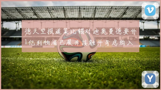德天空报道莱比锡对迪奥曼德要价1亿利物浦已展开接触并考虑购入